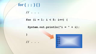 for ( ; ; ) { }
// . . .
for (i = 1; i < 5; i++) {
System.out.println("i = " + i);
}
// . . .
i = 1
i = 2
i = 3
i = 4
>
 
