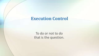 Execution Control
To do or not to do
that is the question.
 