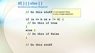 if( ) { } else { }
Brackets not always Required
// Do this stuff
if (a <= b && x != 4) {
// Do this if true
}
else {
// Do this if false
}
// Do this stuff
{ } not needed if there
is only a single statement.
 
