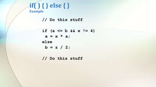 if( ) { } else { }
Example
// Do this stuff
if (a <= b && x != 4)
x = x * a;
else
b = z / 2;
// Do this stuff
 