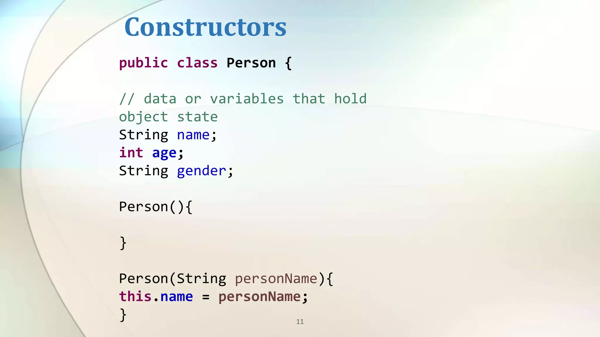 11
Constructors
public class Person {
// data or variables that hold
object state
String name;
int age;
String gender;
Person(){
}
Person(String personName){
this.name = personName;
}
 