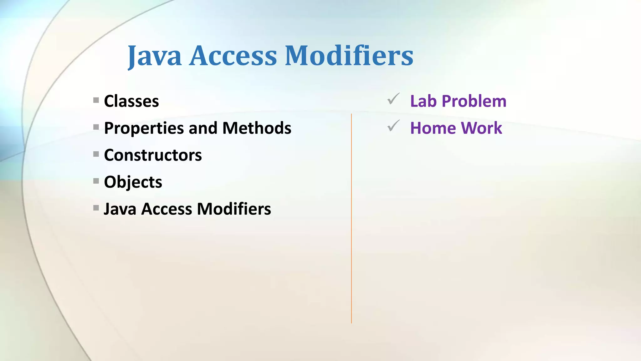  Classes
 Properties and Methods
 Constructors
 Objects
 Java Access Modifiers
 Lab Problem
 Home Work
Java Access Modifiers
 