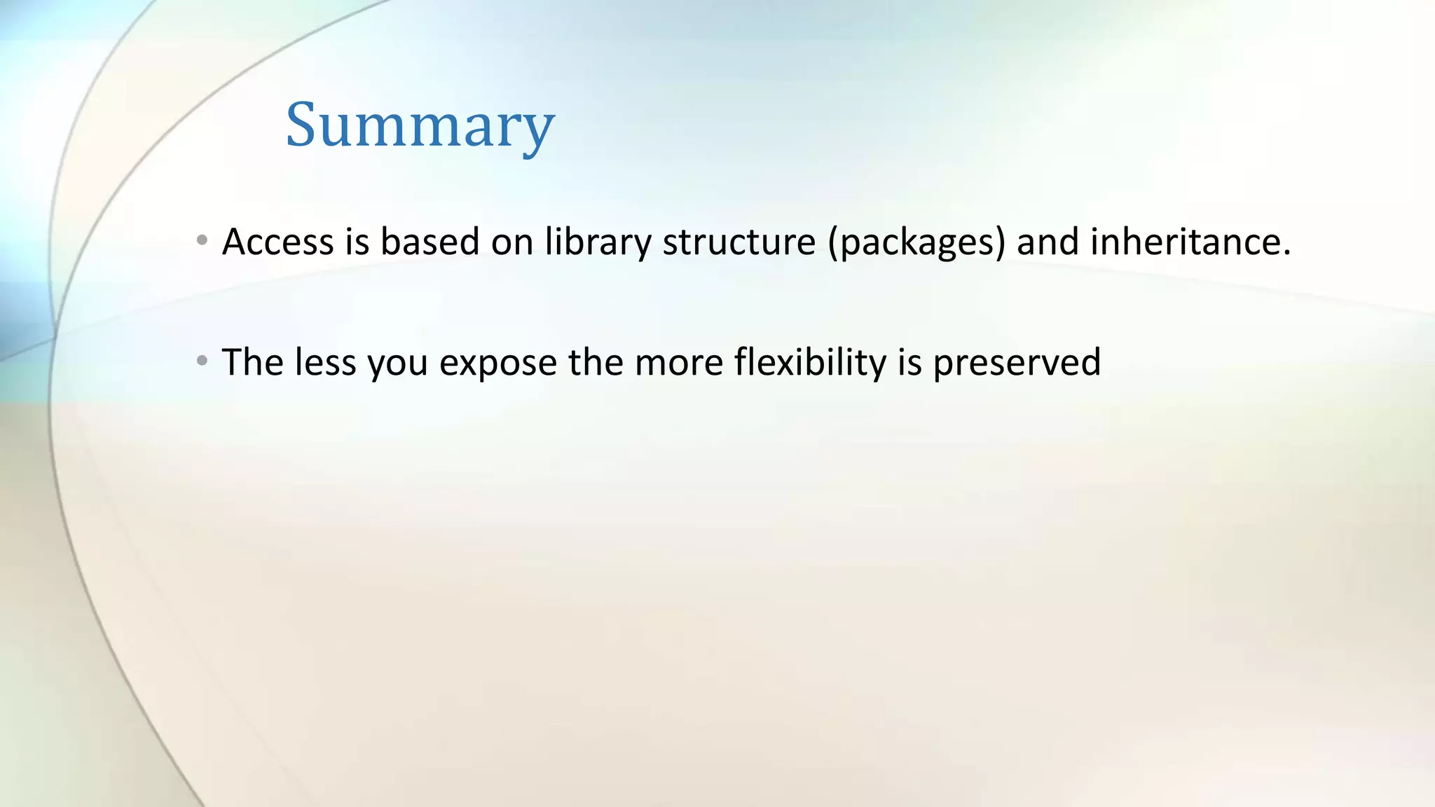 Summary
• Access is based on library structure (packages) and inheritance.
• The less you expose the more flexibility is preserved
 