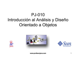 PJ-010
Introducción al Análisis y Diseño
      Orientado a Objetos




            www.profesorjava.com    1
 