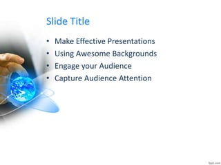 Slide Title
• Make Effective Presentations
• Using Awesome Backgrounds
• Engage your Audience
• Capture Audience Attention