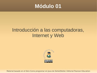 Módulo 01
Introducción a las computadoras,
Internet y Web
Material basado en el libro Como programar en Java de Deitel/Deitel, Editorial Pearson Education
 