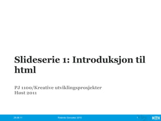 Slideserie 1: Introduksjon til html PJ 1100/Kreative utviklingsprosjekter Høst 2011 29.08.11 Rolando Gonzalez 2010 