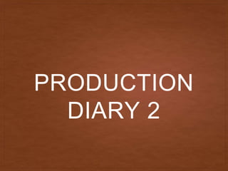 PRODUCTION
DIARY 2
 