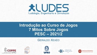 GERALDO XEXÉO
Introdução ao Curso de Jogos
7 Mitos Sobre Jogos
PESC – 2021/2
 