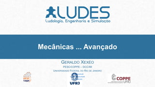 GERALDO XEXÉO
PESC/COPPE – DCC/IM
UNIVERSIDADE FEDERAL DO RIO DE JANEIRO
XEXEO@COS.UFRJ.BR
HTTP://LUDES.COS.UFRJ.BR
HTTP://XEXEO.NET
Mecânicas ... Avançado
 