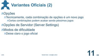 /28
Variantes Oficiais (2)
Ludes Geraldo Xexéo - xexeo@cos.ufrj.br
11
Opções
Tecnicamente, cada combinação de opções é um novo jogo
Certas combinações podem acabar sendo péssimos jogos
Opções de Servidor (Server Settings)
Modos de dificuldade
Deixe claro o jogo oficial
 