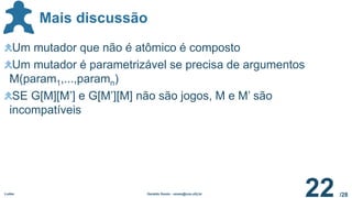 /28
Mais discussão
Ludes Geraldo Xexéo - xexeo@cos.ufrj.br
22
Um mutador que não é atômico é composto
Um mutador é parametrizável se precisa de argumentos
M(param1,...,paramn)
SE G[M][M’] e G[M’][M] não são jogos, M e M’ são
incompatíveis
 
