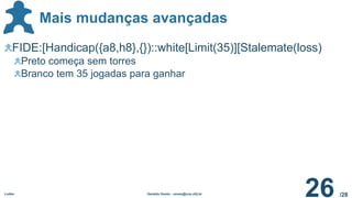 /28
Mais mudanças avançadas
Ludes Geraldo Xexéo - xexeo@cos.ufrj.br
26
FIDE:[Handicap({a8,h8},{})::white[Limit(35)][Stalemate(loss)
Preto começa sem torres
Branco tem 35 jogadas para ganhar
 