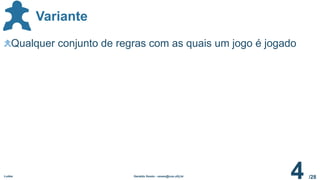/28
Variante
Ludes Geraldo Xexéo - xexeo@cos.ufrj.br
4
Qualquer conjunto de regras com as quais um jogo é jogado
 