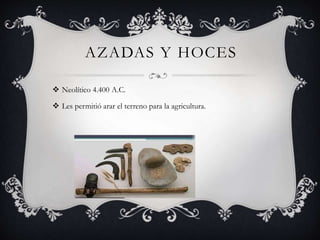 AZADAS Y HOCES
 Neolítico 4.400 A.C.
 Les permitió arar el terreno para la agricultura.
 