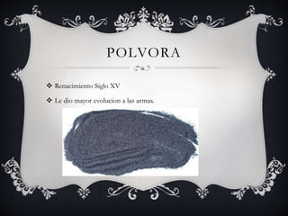 POLVORA
 Renacimiento Siglo XV
 Le dio mayor evolucion a las armas.
 