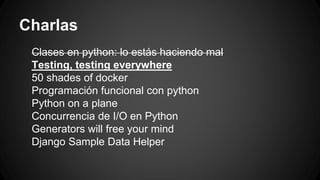 Charlas 
Clases en python: lo estás haciendo mal 
Testing, testing everywhere 
50 shades of docker 
Programación funcional con python 
Python on a plane 
Concurrencia de I/O en Python 
Generators will free your mind 
Django Sample Data Helper 
 