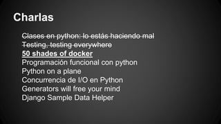 Charlas 
Clases en python: lo estás haciendo mal 
Testing, testing everywhere 
50 shades of docker 
Programación funcional con python 
Python on a plane 
Concurrencia de I/O en Python 
Generators will free your mind 
Django Sample Data Helper 
 