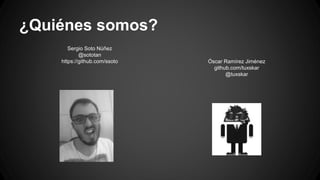 ¿Quiénes somos? 
Sergio Soto Núñez 
@sototan 
https://github.com/ssoto Óscar Ramírez Jiménez 
github.com/tuxskar 
@tuxskar 
 
