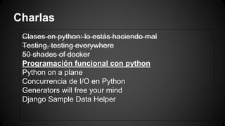 Charlas 
Clases en python: lo estás haciendo mal 
Testing, testing everywhere 
50 shades of docker 
Programación funcional con python 
Python on a plane 
Concurrencia de I/O en Python 
Generators will free your mind 
Django Sample Data Helper 
 