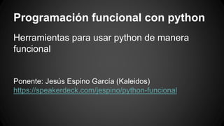 Programación funcional con python 
Herramientas para usar python de manera 
funcional 
Ponente: Jesús Espino García (Kaleidos) 
https://speakerdeck.com/jespino/python-funcional 
 
