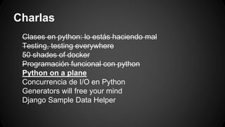 Charlas 
Clases en python: lo estás haciendo mal 
Testing, testing everywhere 
50 shades of docker 
Programación funcional con python 
Python on a plane 
Concurrencia de I/O en Python 
Generators will free your mind 
Django Sample Data Helper 
 