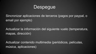 Despegue 
Sincronizar aplicaciones de terceros (pagos por paypal, o 
email por ejemplo) 
Actualizar la información del siguiente vuelo (temperatura, 
mapas, dirección) 
Actualizar contenido multimedia (periódicos, películas, 
música, aplicaciones) 
 