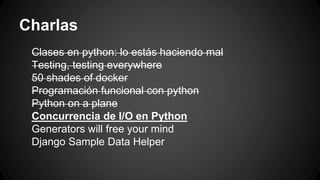 Charlas 
Clases en python: lo estás haciendo mal 
Testing, testing everywhere 
50 shades of docker 
Programación funcional con python 
Python on a plane 
Concurrencia de I/O en Python 
Generators will free your mind 
Django Sample Data Helper 
 