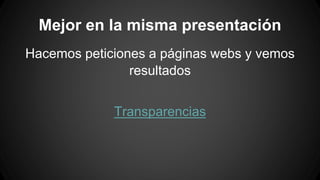 Mejor en la misma presentación 
Hacemos peticiones a páginas webs y vemos 
resultados 
Transparencias 
 