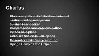 Charlas 
Clases en python: lo estás haciendo mal 
Testing, testing everywhere 
50 shades of docker 
Programación funcional con python 
Python on a plane 
Concurrencia de I/O en Python 
Generators will free your mind 
Django Sample Data Helper 
 