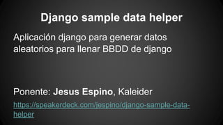 Django sample data helper 
Aplicación django para generar datos 
aleatorios para llenar BBDD de django 
Ponente: Jesus Espino, Kaleider 
https://speakerdeck.com/jespino/django-sample-data-helper 
 