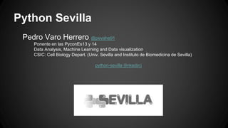 Python Sevilla 
Pedro Varo Herrero @pevahe91 
Ponente en las PyconEs13 y 14 
Data Analysis, Machine Learning and Data visualization 
CSIC: Cell Biology Depart. (Univ. Sevilla and Instituto de Biomedicina de Sevilla) 
python-sevilla (linkedin) 
 