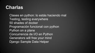 Charlas 
Clases en python: lo estás haciendo mal 
Testing, testing everywhere 
50 shades of docker 
Programación funcional con python 
Python on a plane 
Concurrencia de I/O en Python 
Generators will free your mind 
Django Sample Data Helper 
 