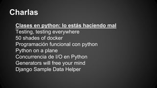 Charlas 
Clases en python: lo estás haciendo mal 
Testing, testing everywhere 
50 shades of docker 
Programación funcional con python 
Python on a plane 
Concurrencia de I/O en Python 
Generators will free your mind 
Django Sample Data Helper 
 
