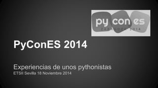 PyConES 2014 
Experiencias de unos pythonistas 
ETSII Sevilla 18 Noviembre 2014 
 