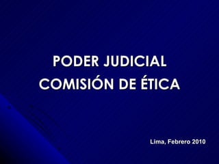 PODER JUDICIAL COMISIÓN DE ÉTICA Lima, Febrero 2010 