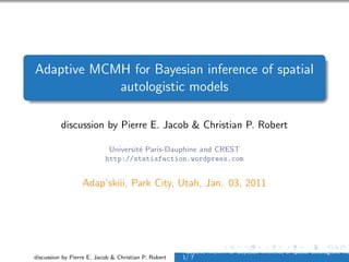 Adaptive MCMH for Bayesian inference of spatial
            autologistic models

          discussion by Pierre E. Jacob & Christian P. Robert

                            Universit´ Paris-Dauphine and CREST
                                     e
                           http://statisfaction.wordpress.com


                  Adap’skiii, Park City, Utah, Jan. 03, 2011




                                                      Adaptive MCMH for Bayesian inference of spatial autologistic mo
discussion by Pierre E. Jacob & Christian P. Robert   1/ 7
 