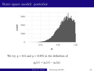 State space model: posterior
0
1000
2000
3000
0.92 0.96 1.00
α
count
We try y = 0.5 and y = 0.975 in the definition of
gy(x) = g?(x) − g?(y).
Pierre E. Jacob Debiasing MCMC 55
 