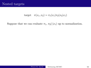 Nested targets
target π(x1, x2) = π1(x1)π2(x2|x1)
Suppose that we can evaluate π1, π2(·|x1) up to normalization.
Pierre E. Jacob Debiasing MCMC 62
 