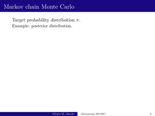 Markov chain Monte Carlo
Target probability distribution π.
Example: posterior distribution.
Pierre E. Jacob Debiasing MCMC 3
 