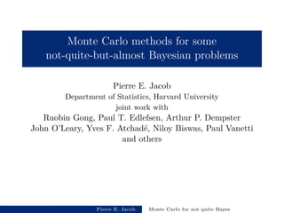 Monte Carlo methods for some
not-quite-but-almost Bayesian problems
Pierre E. Jacob
Department of Statistics, Harvard University
joint work with
Ruobin Gong, Paul T. Edlefsen, Arthur P. Dempster
John O’Leary, Yves F. Atchad´e, Niloy Biswas, Paul Vanetti
and others
Pierre E. Jacob Monte Carlo for not quite Bayes
 