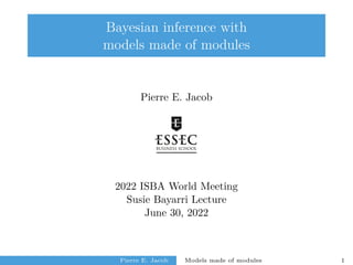 Bayesian inference with
models made of modules
Pierre E. Jacob
2022 ISBA World Meeting
Susie Bayarri Lecture
June 30, 2022
Pierre E. Jacob Models made of modules 1
 