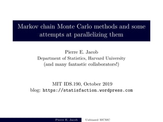 Markov chain Monte Carlo methods and some
attempts at parallelizing them
Pierre E. Jacob
Department of Statistics, Harvard University
(and many fantastic collaborators!)
MIT IDS.190, October 2019
blog: https://statisfaction.wordpress.com
Pierre E. Jacob Unbiased MCMC
 