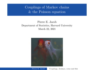 Couplings of Markov chains
& the Poisson equation
Pierre E. Jacob
Department of Statistics, Harvard University
March 22, 2021
Pierre E. Jacob Couplings, donkeys, coins and fish
 