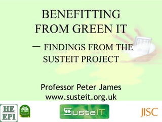 BENEFITTING FROM GREEN IT –  FINDINGS FROM THE SUSTEIT PROJECT Professor Peter James www.susteit.org.uk 