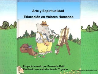 Proyecto creado por Fernanda Raiti Realizado con estudiantes de 5º grado http;//fernandaraiti.wordpress.com Arte y Espiritualidad  Educación en Valores Humanos 