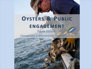 OYSTERS & PUBLIC
ENGAGEMENT
Paula Jasinski
Chesapeake Environmental Communications
 