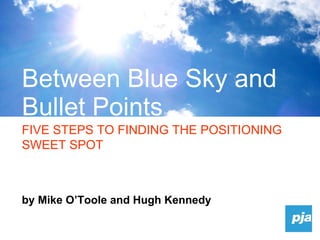 by Mike O’Toole and Hugh Kennedy Between Blue Sky and Bullet Points FIVE STEPS TO FINDING THE POSITIONING SWEET SPOT 