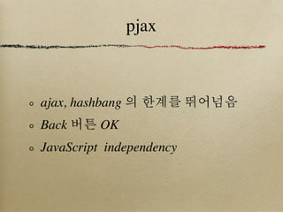 pjax



ajax, hashbang 의 한계를 뛰어넘음
Back 버튼 OK
JavaScript independency
 