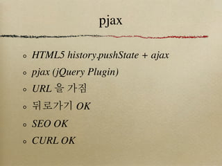 pjax

HTML5 history.pushState + ajax
pjax (jQuery Plugin)
URL 을 가짐
뒤로가기 OK
SEO OK
CURL OK
 